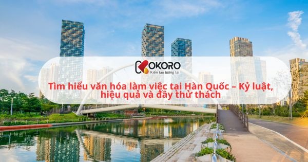 Tìm hiểu văn hóa làm việc tại Hàn Quốc – Kỷ luật, hiệu quả và đầy thử thách