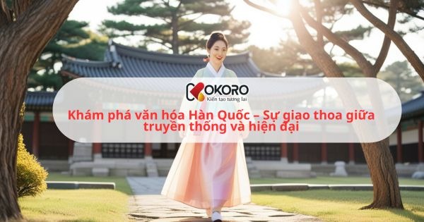 Khám phá văn hóa Hàn Quốc – Sự giao thoa giữa truyền thống và hiện đại